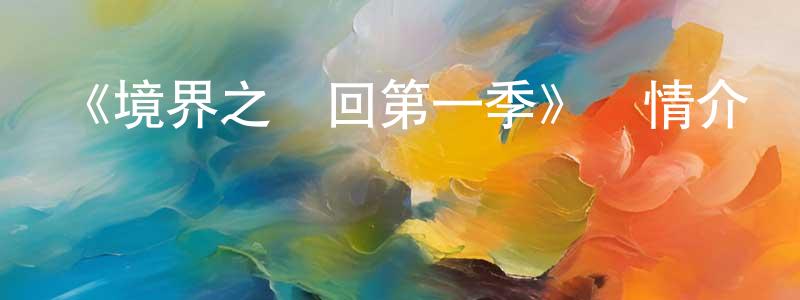 成志文發布《境界之輪回第一季》詳情介紹_境界之輪回第一季已完結在線觀看_境界之輪回第一季迅雷下載_日漫